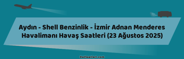 Aydın - Shell Benzinlik - İzmir Adnan Menderes Havalimanı Havaş Saatleri (23 Ağustos 2025)